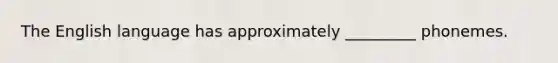 The English language has approximately _________ phonemes.