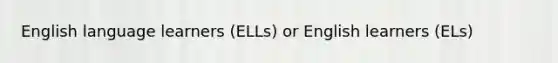 English language learners (ELLs) or English learners (ELs)