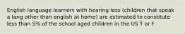 English language learners with hearing loss (children that speak a lang other than english at home) are estimated to constitute less than 5% of the school aged children in the US T or F