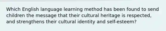 Which English language learning method has been found to send children the message that their cultural heritage is respected, and strengthens their cultural identity and self-esteem?