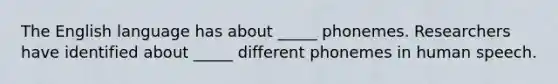 The English language has about _____ phonemes. Researchers have identified about _____ different phonemes in human speech.