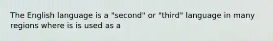 The English language is a "second" or "third" language in many regions where is is used as a