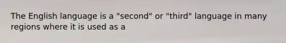 The English language is a "second" or "third" language in many regions where it is used as a