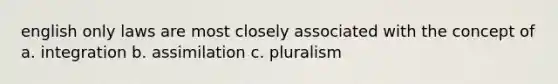 english only laws are most closely associated with the concept of a. integration b. assimilation c. pluralism