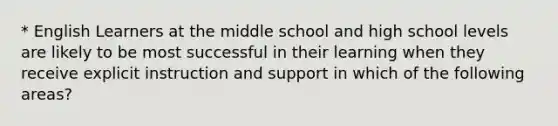 * English Learners at the middle school and high school levels are likely to be most successful in their learning when they receive explicit instruction and support in which of the following areas?