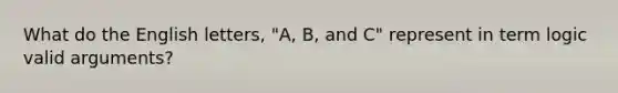 What do the English letters, "A, B, and C" represent in term logic valid arguments?