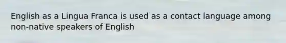 English as a Lingua Franca is used as a contact language among non-native speakers of English