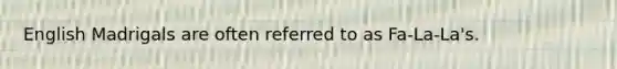 English Madrigals are often referred to as Fa-La-La's.