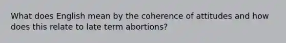 What does English mean by the coherence of attitudes and how does this relate to late term abortions?