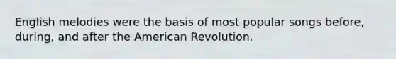 English melodies were the basis of most popular songs before, during, and after the American Revolution.