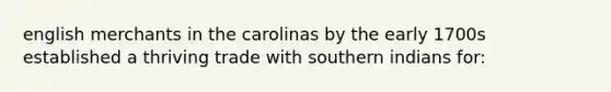 english merchants in the carolinas by the early 1700s established a thriving trade with southern indians for: