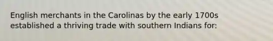 English merchants in the Carolinas by the early 1700s established a thriving trade with southern Indians for: