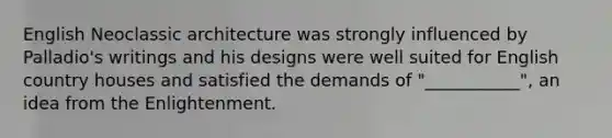 English Neoclassic architecture was strongly influenced by Palladio's writings and his designs were well suited for English country houses and satisfied the demands of "___________", an idea from the Enlightenment.