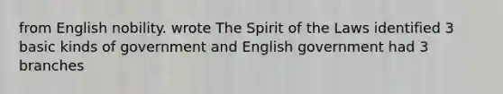 from English nobility. wrote The Spirit of the Laws identified 3 basic kinds of government and English government had 3 branches