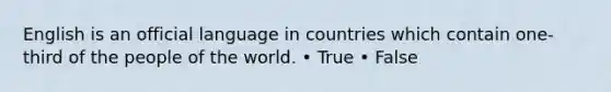 English is an official language in countries which contain one-third of the people of the world. • True • False