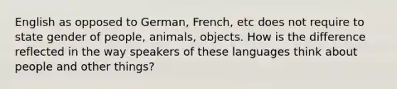 English as opposed to German, French, etc does not require to state gender of people, animals, objects. How is the difference reflected in the way speakers of these languages think about people and other things?