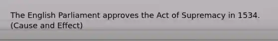 The English Parliament approves the Act of Supremacy in 1534. (Cause and Effect)