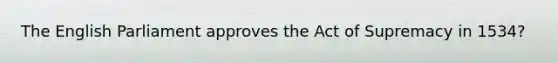 The English Parliament approves the Act of Supremacy in 1534?
