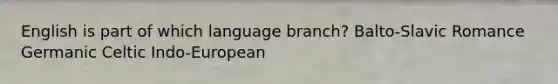 English is part of which language branch? Balto-Slavic Romance Germanic Celtic Indo-European