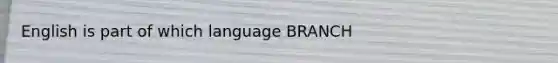 English is part of which language BRANCH