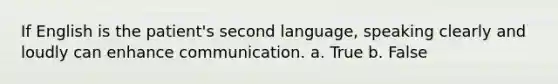 If English is the patient's second language, speaking clearly and loudly can enhance communication. a. True b. False