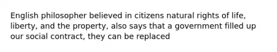 English philosopher believed in citizens natural rights of life, liberty, and the property, also says that a government filled up our social contract, they can be replaced