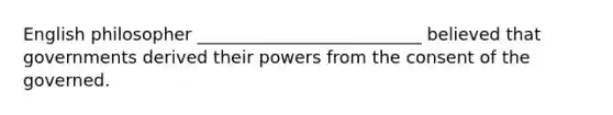 English philosopher __________________________ believed that governments derived their powers from the consent of the governed.