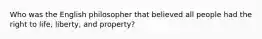 Who was the English philosopher that believed all people had the right to life, liberty, and property?