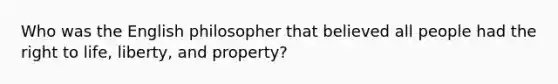 Who was the English philosopher that believed all people had the right to life, liberty, and property?