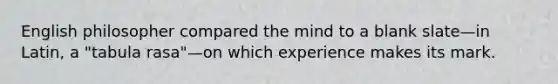 English philosopher compared the mind to a blank slate—in Latin, a "tabula rasa"—on which experience makes its mark.