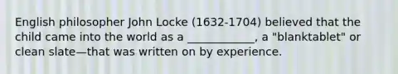 English philosopher John Locke (1632-1704) believed that the child came into the world as a ____________, a "blanktablet" or clean slate—that was written on by experience.