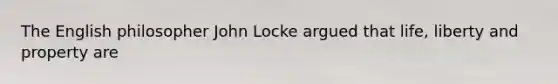 The English philosopher John Locke argued that life, liberty and property are