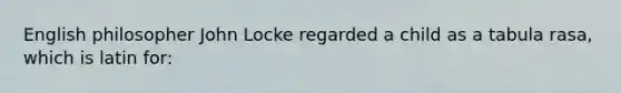 English philosopher John Locke regarded a child as a tabula rasa, which is latin for:
