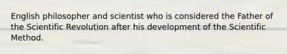 English philosopher and scientist who is considered the Father of the Scientific Revolution after his development of <a href='https://www.questionai.com/knowledge/koXrTCHtT5-the-scientific-method' class='anchor-knowledge'>the scientific method</a>.