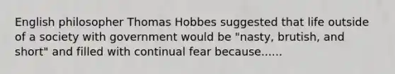 English philosopher Thomas Hobbes suggested that life outside of a society with government would be "nasty, brutish, and short" and filled with continual fear because......