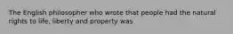 The English philosopher who wrote that people had the natural rights to life, liberty and property was