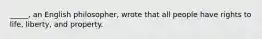 _____, an English philosopher, wrote that all people have rights to life, liberty, and property.