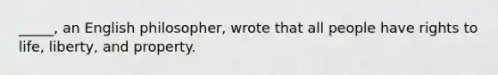 _____, an English philosopher, wrote that all people have rights to life, liberty, and property.
