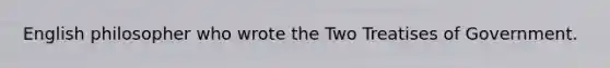 English philosopher who wrote the Two Treatises of Government.