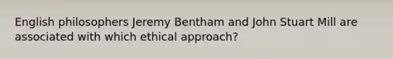 English philosophers Jeremy Bentham and John Stuart Mill are associated with which ethical approach?