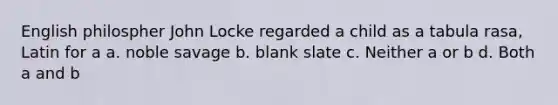English philospher John Locke regarded a child as a tabula rasa, Latin for a a. noble savage b. blank slate c. Neither a or b d. Both a and b