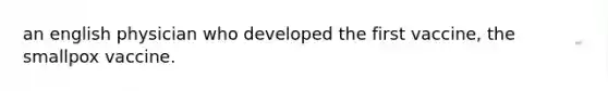 an english physician who developed the first vaccine, the smallpox vaccine.