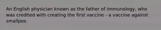 An English physician known as the father of immunology, who was credited with creating the first vaccine - a vaccine against smallpox.