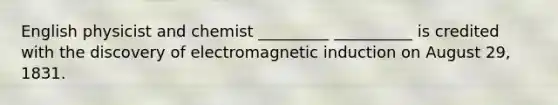 English physicist and chemist _________ __________ is credited with the discovery of <a href='https://www.questionai.com/knowledge/kEXybSZ5Yn-electromagnetic-induction' class='anchor-knowledge'>electromagnetic induction</a> on August 29, 1831.