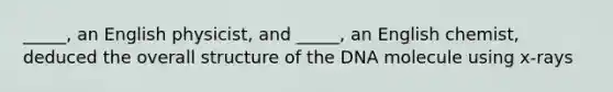 _____, an English physicist, and _____, an English chemist, deduced the overall structure of the DNA molecule using x-rays