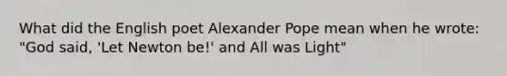 What did the English poet Alexander Pope mean when he wrote: "God said, 'Let Newton be!' and All was Light"