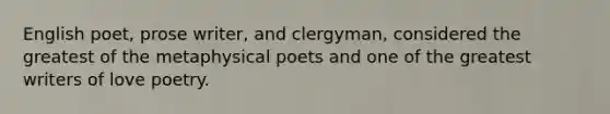 English poet, prose writer, and clergyman, considered the greatest of the metaphysical poets and one of the greatest writers of love poetry.