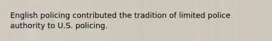 English policing contributed the tradition of limited police authority to U.S. policing.