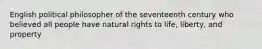 English political philosopher of the seventeenth century who believed all people have natural rights to life, liberty, and property