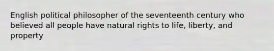 English political philosopher of the seventeenth century who believed all people have natural rights to life, liberty, and property